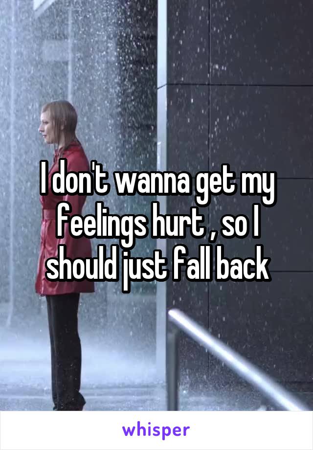 I don't wanna get my feelings hurt , so I should just fall back