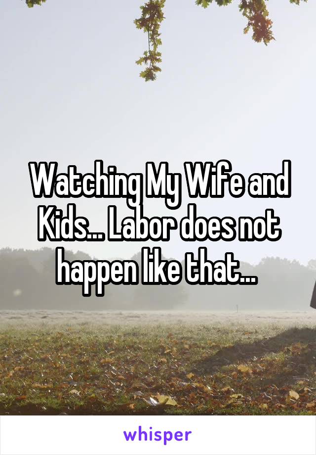 Watching My Wife and Kids... Labor does not happen like that... 