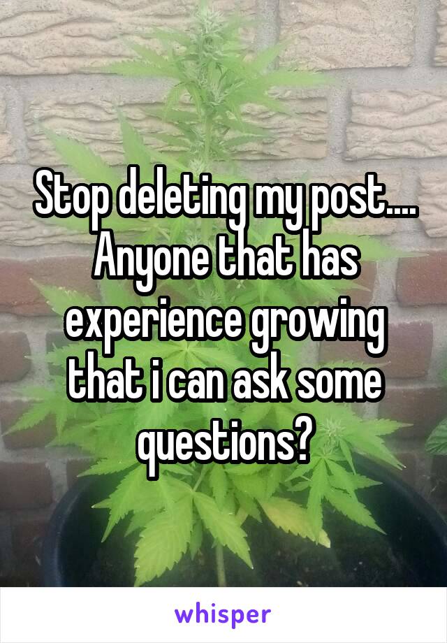 Stop deleting my post.... Anyone that has experience growing that i can ask some questions?
