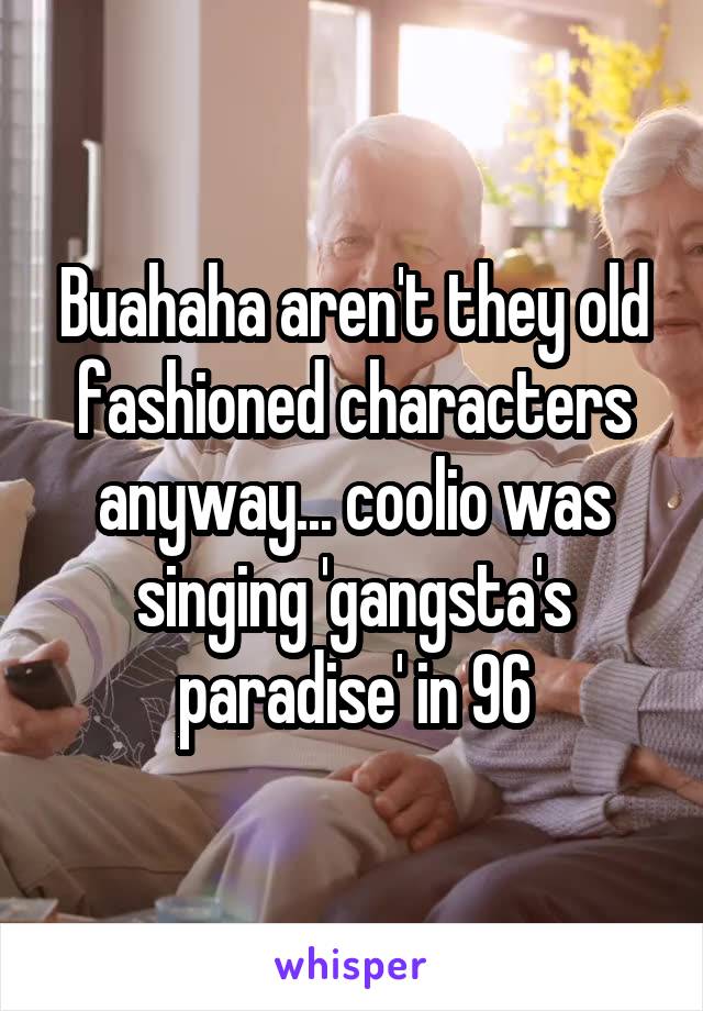 Buahaha aren't they old fashioned characters anyway... coolio was singing 'gangsta's paradise' in 96