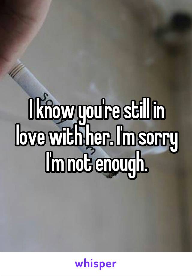 I know you're still in love with her. I'm sorry I'm not enough.