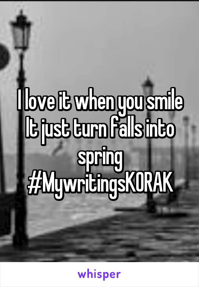 I love it when you smile
It just turn falls into spring
#MywritingsKORAK