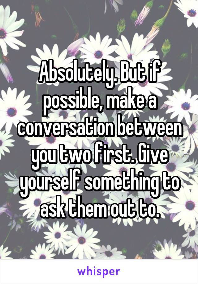 Absolutely. But if possible, make a conversation between you two first. Give yourself something to ask them out to.