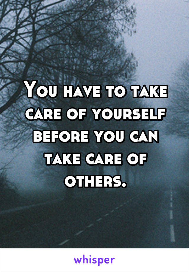 You have to take care of yourself before you can take care of others.