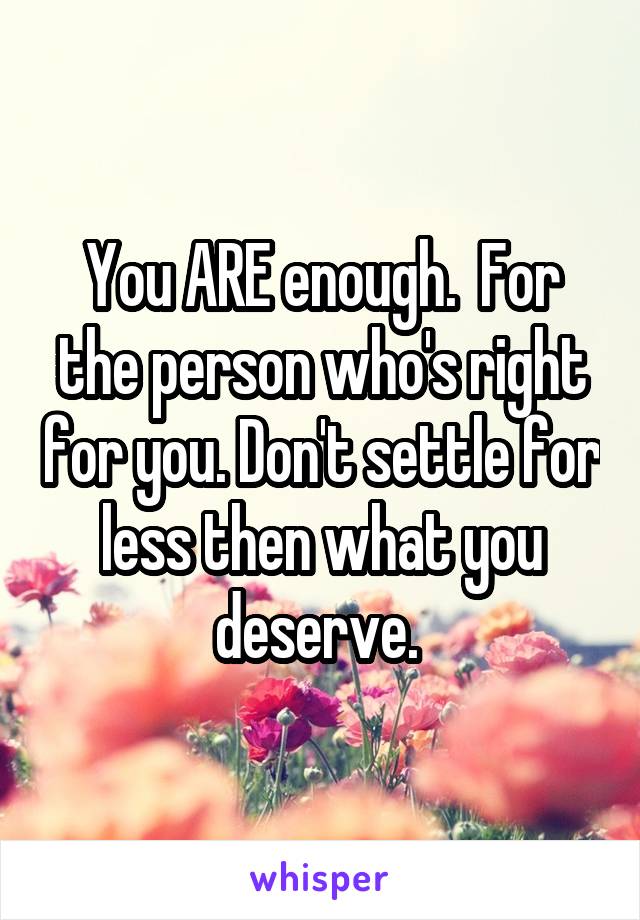 You ARE enough.  For the person who's right for you. Don't settle for less then what you deserve. 