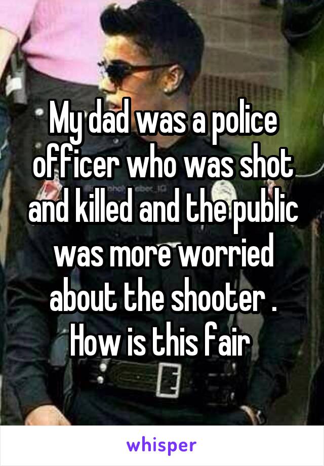 My dad was a police officer who was shot and killed and the public was more worried about the shooter . How is this fair 