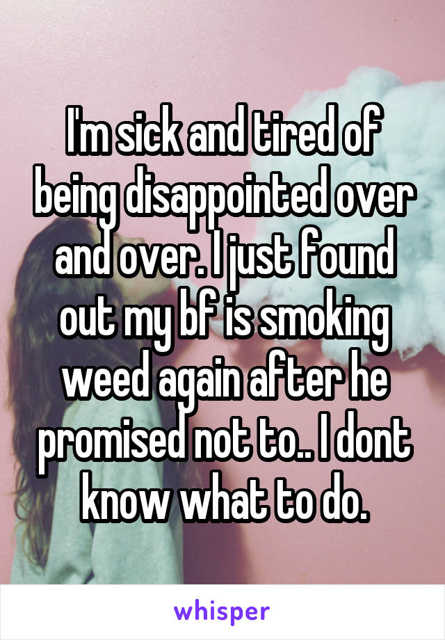 I'm sick and tired of being disappointed over and over. I just found out my bf is smoking weed again after he promised not to.. I dont know what to do.