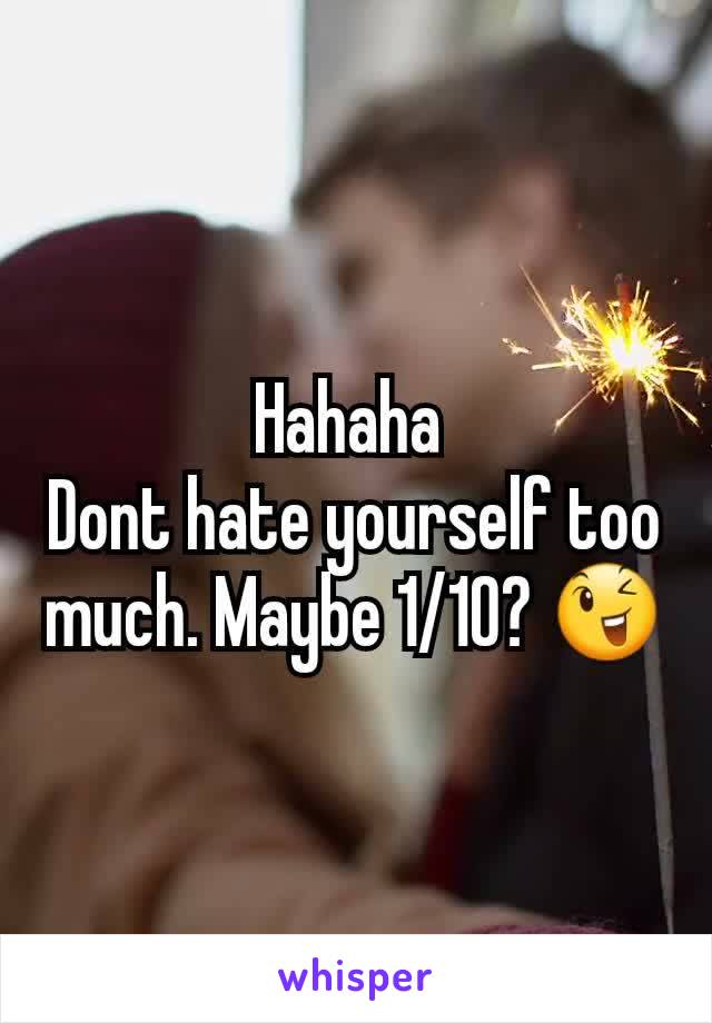 Hahaha 
Dont hate yourself too much. Maybe 1/10? 😉