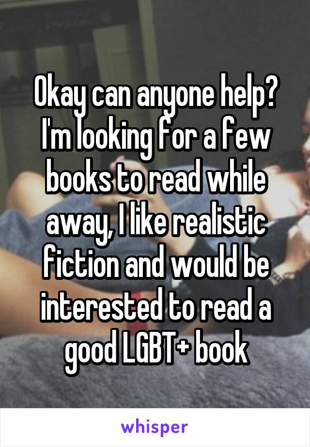 Okay can anyone help? I'm looking for a few books to read while away, I like realistic fiction and would be interested to read a good LGBT+ book