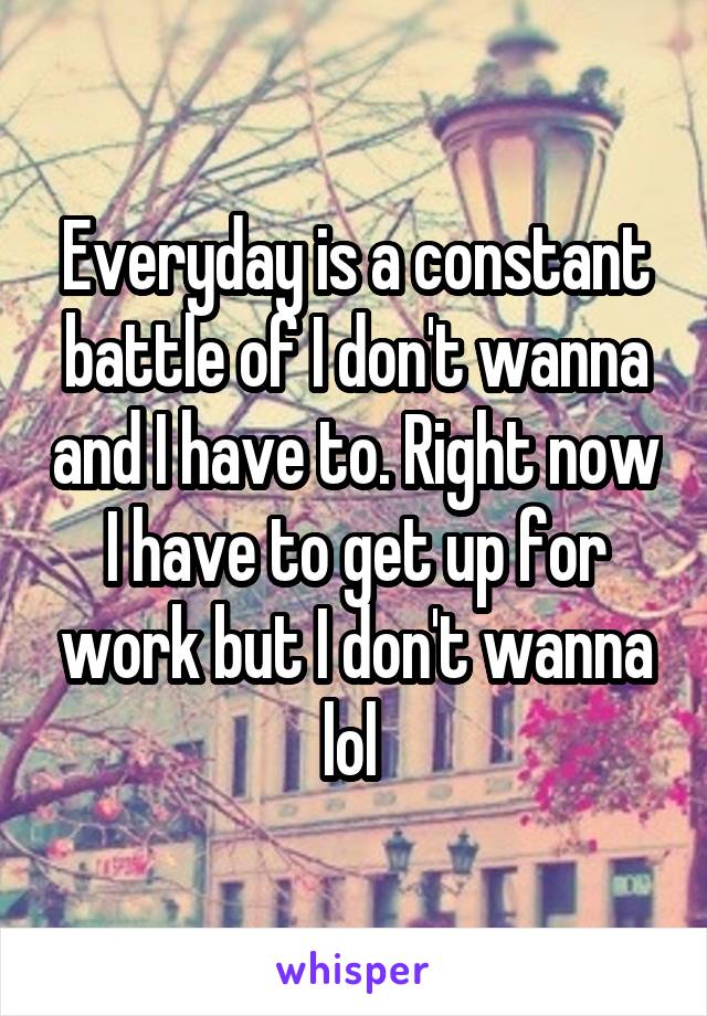 Everyday is a constant battle of I don't wanna and I have to. Right now I have to get up for work but I don't wanna lol 