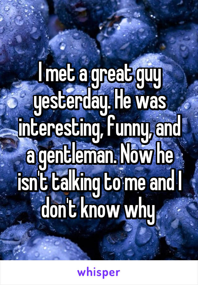I met a great guy yesterday. He was interesting, funny, and a gentleman. Now he isn't talking to me and I don't know why 