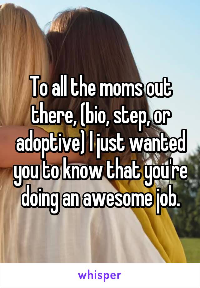 To all the moms out there, (bio, step, or adoptive) I just wanted you to know that you're doing an awesome job.