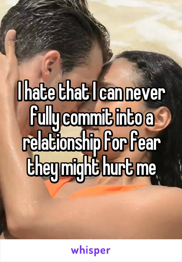 I hate that I can never fully commit into a relationship for fear they might hurt me