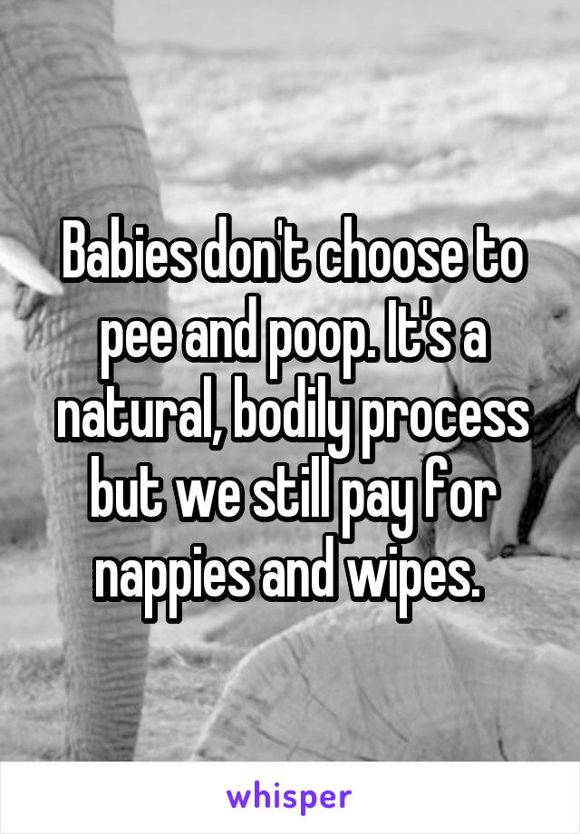 Babies don't choose to pee and poop. It's a natural, bodily process but we still pay for nappies and wipes. 