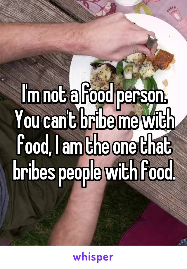 I'm not a food person. You can't bribe me with food, I am the one that bribes people with food.