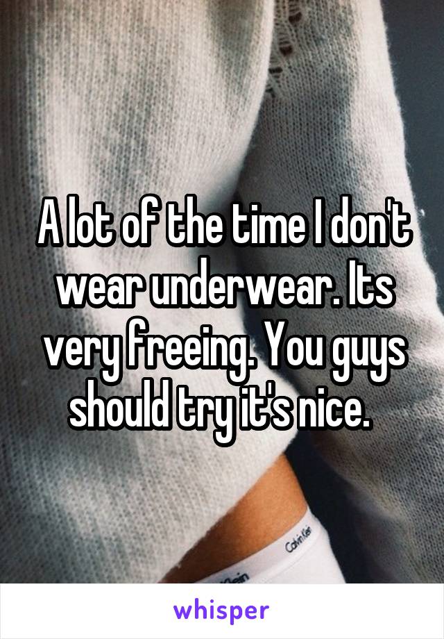 A lot of the time I don't wear underwear. Its very freeing. You guys should try it's nice. 