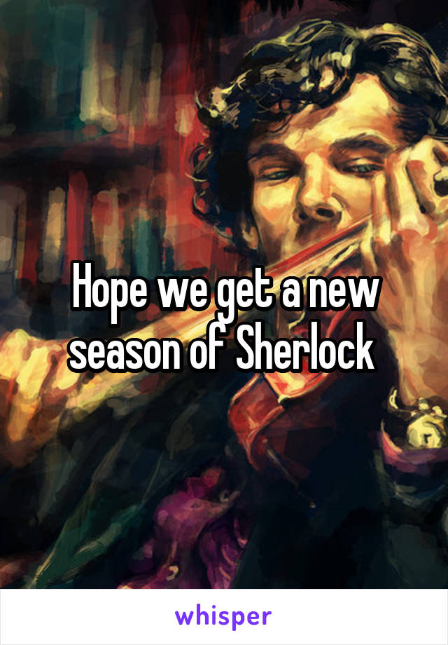 Hope we get a new season of Sherlock 