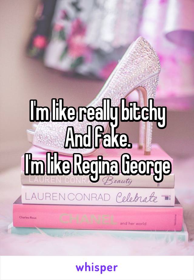 I'm like really bitchy
And fake.
I'm like Regina George