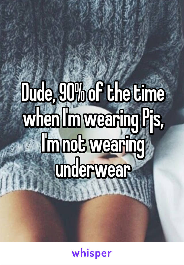 Dude, 90% of the time when I'm wearing Pjs, I'm not wearing underwear