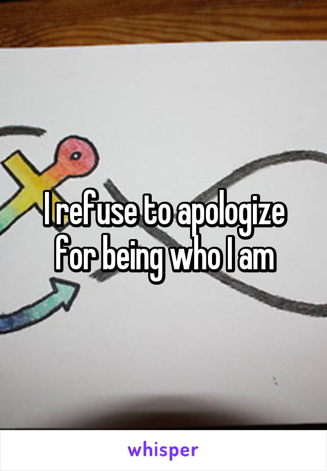 I refuse to apologize for being who I am