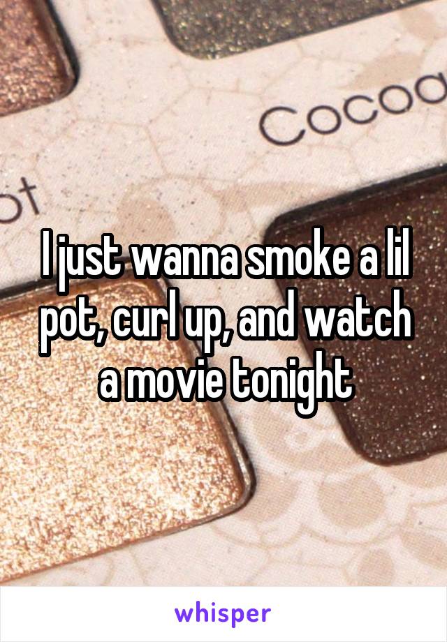 I just wanna smoke a lil pot, curl up, and watch a movie tonight