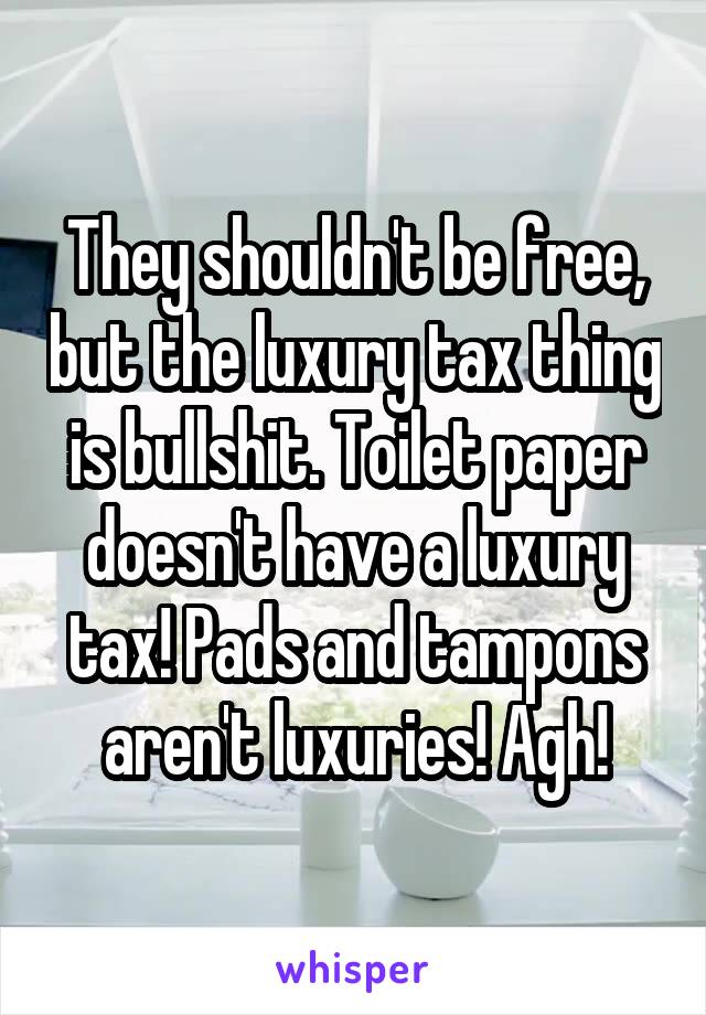 They shouldn't be free, but the luxury tax thing is bullshit. Toilet paper doesn't have a luxury tax! Pads and tampons aren't luxuries! Agh!
