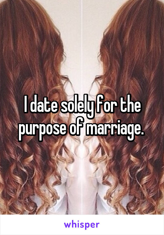 I date solely for the purpose of marriage. 