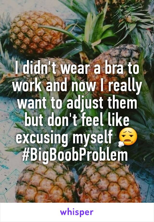 I didn't wear a bra to work and now I really want to adjust them but don't feel like excusing myself 😧
#BigBoobProblem 