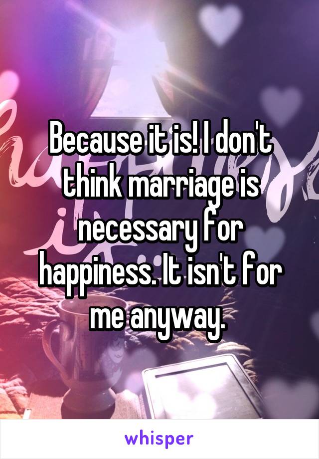 Because it is! I don't think marriage is necessary for happiness. It isn't for me anyway. 