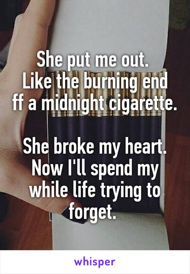 She put me out. 
Like the burning end ff a midnight cigarette. 
She broke my heart.
Now I'll spend my while life trying to forget. 