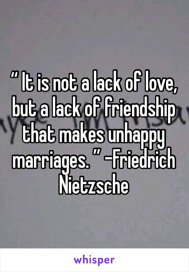 “ It is not a lack of love, but a lack of friendship that makes unhappy marriages. ” -Friedrich Nietzsche