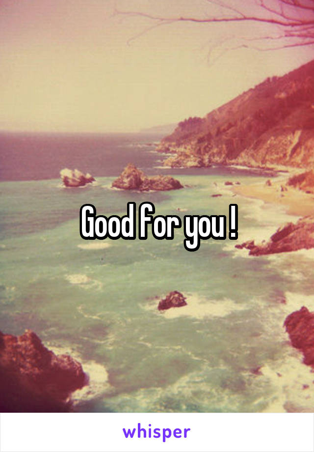 Good for you !