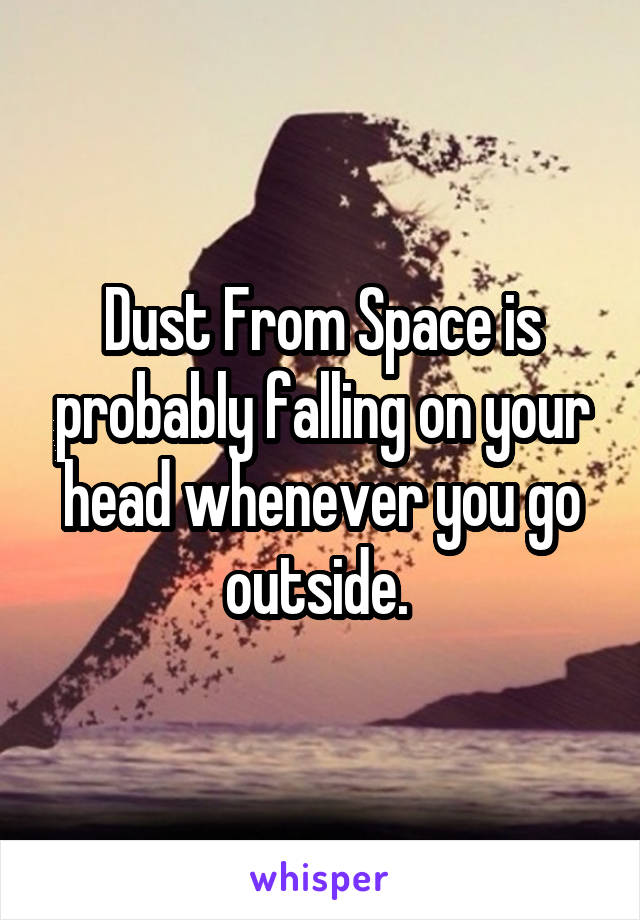 Dust From Space is probably falling on your head whenever you go outside. 