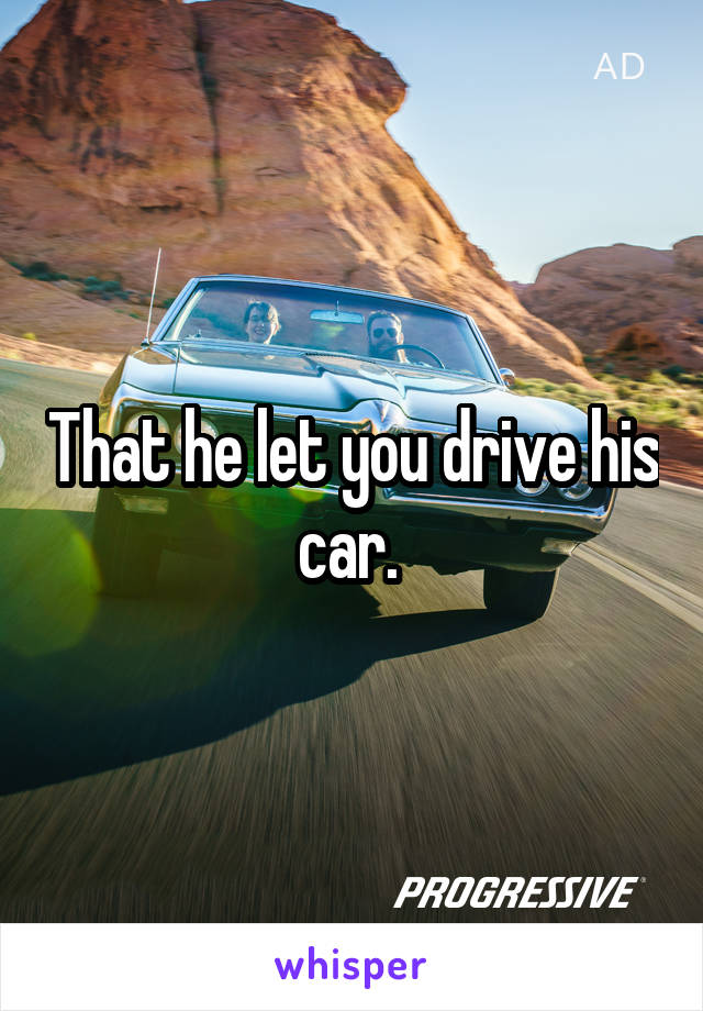 That he let you drive his car. 