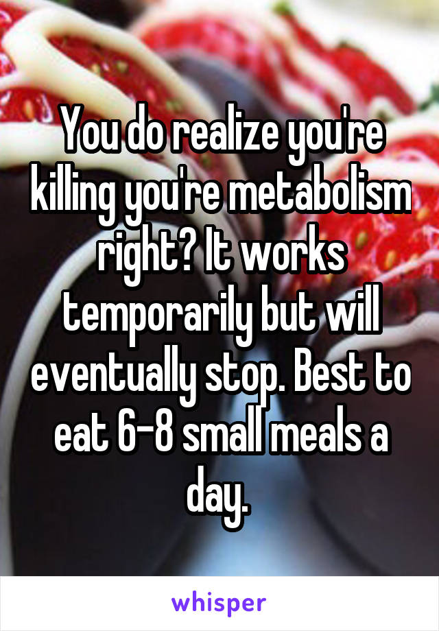 You do realize you're killing you're metabolism right? It works temporarily but will eventually stop. Best to eat 6-8 small meals a day. 