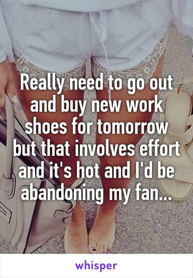 Really need to go out and buy new work shoes for tomorrow but that involves effort and it's hot and I'd be abandoning my fan...