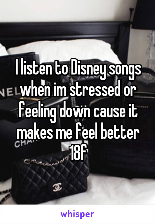 I listen to Disney songs when im stressed or feeling down cause it makes me feel better
18f