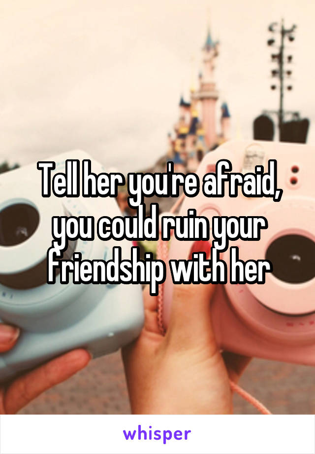 Tell her you're afraid, you could ruin your friendship with her