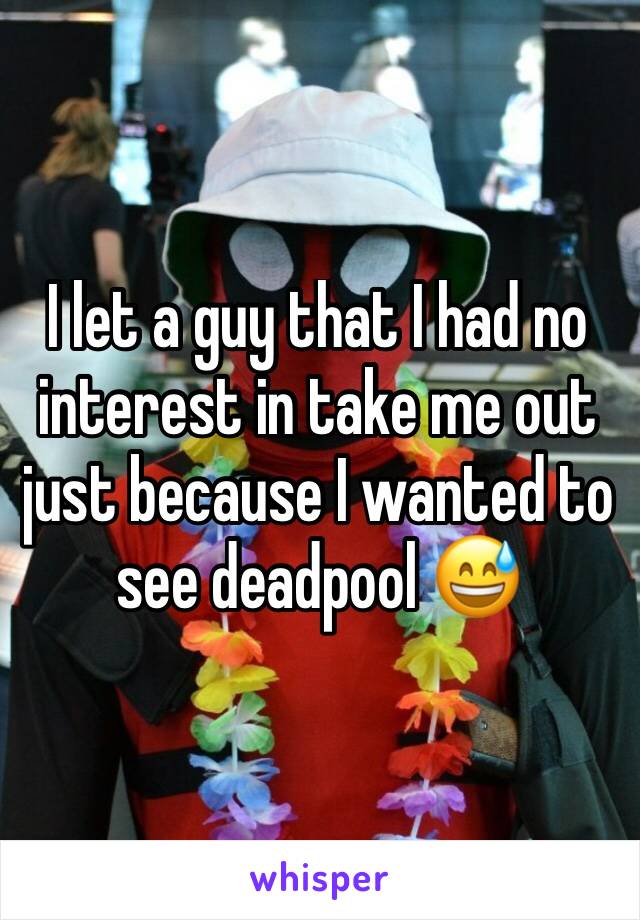 I let a guy that I had no interest in take me out just because I wanted to see deadpool 😅