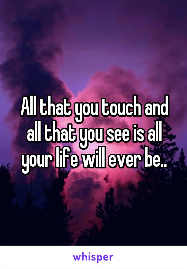All that you touch and all that you see is all your life will ever be..