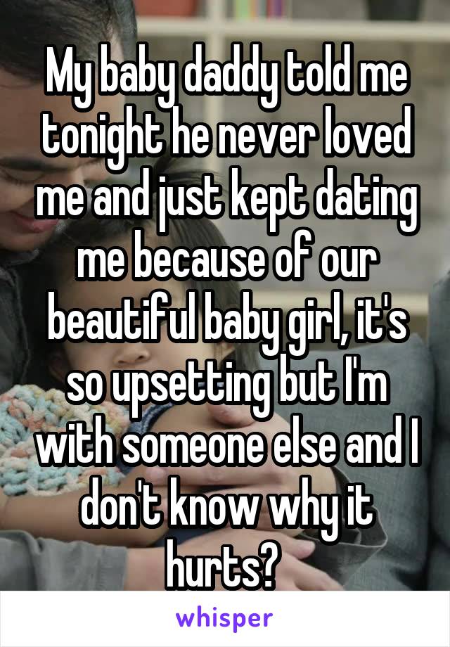 My baby daddy told me tonight he never loved me and just kept dating me because of our beautiful baby girl, it's so upsetting but I'm with someone else and I don't know why it hurts? 
