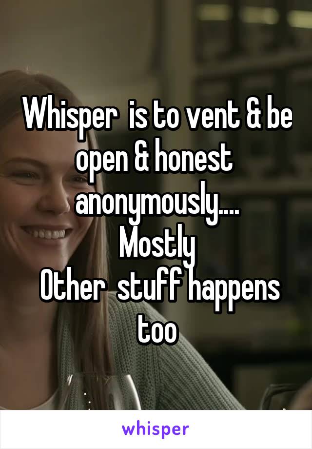 Whisper  is to vent & be open & honest  anonymously....
Mostly
 Other  stuff happens too