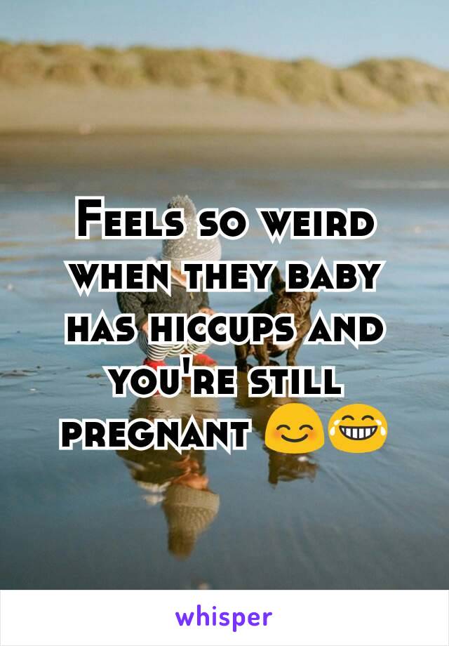 Feels so weird when they baby has hiccups and you're still pregnant 😊😂