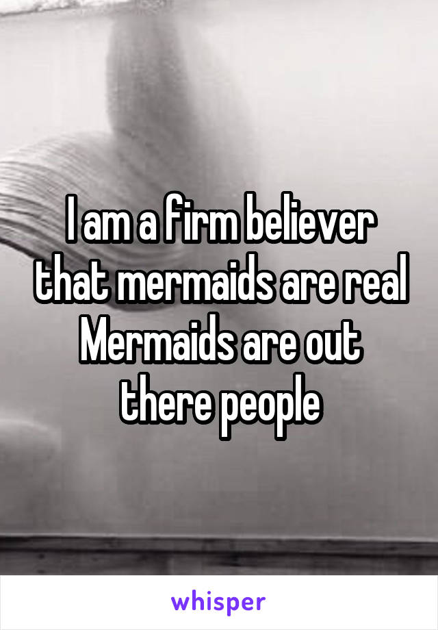 I am a firm believer that mermaids are real
Mermaids are out there people