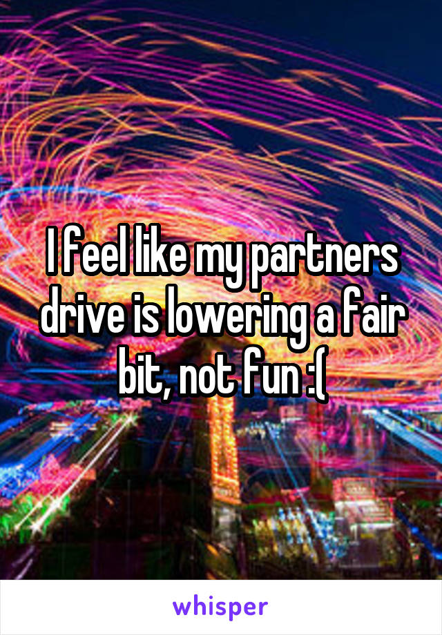 I feel like my partners drive is lowering a fair bit, not fun :(