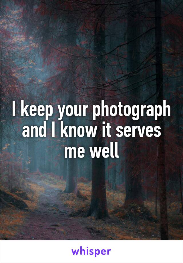 I keep your photograph and I know it serves me well