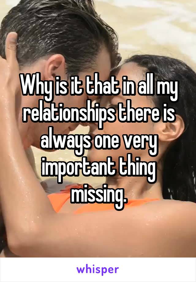 Why is it that in all my relationships there is always one very important thing missing.