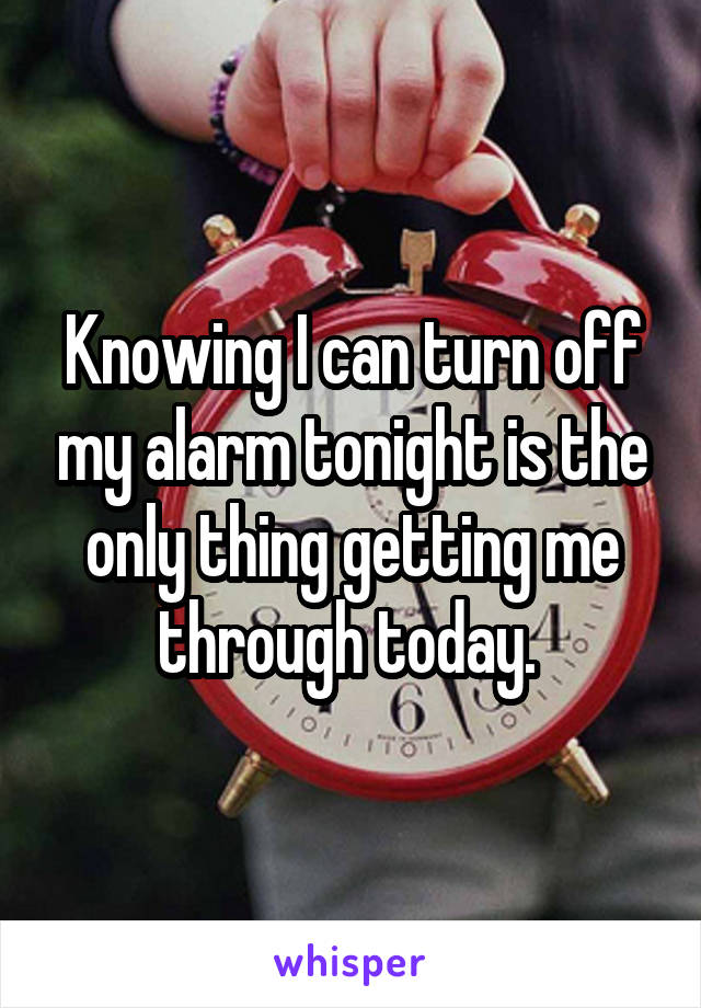 Knowing I can turn off my alarm tonight is the only thing getting me through today. 