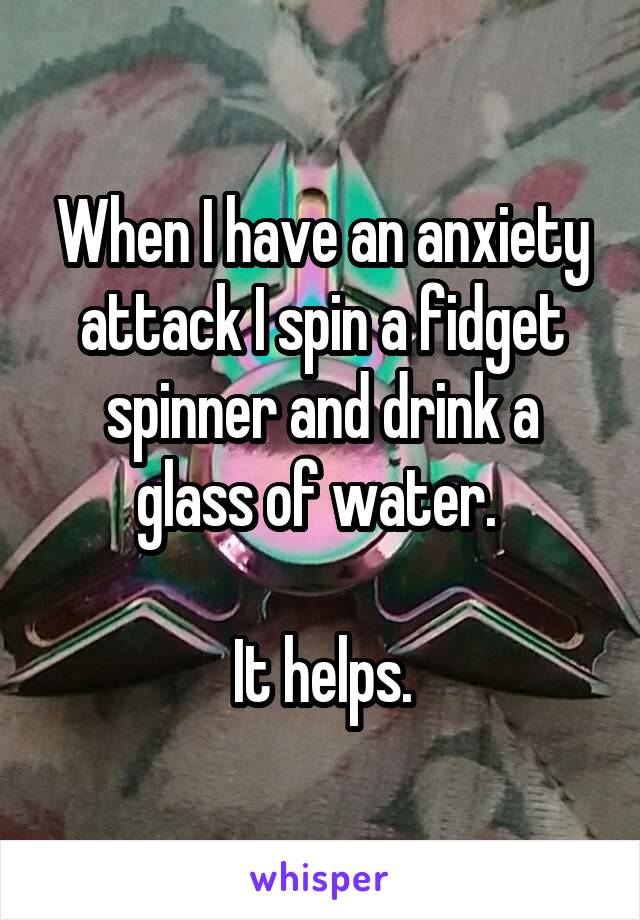 When I have an anxiety attack I spin a fidget spinner and drink a glass of water. 

It helps.