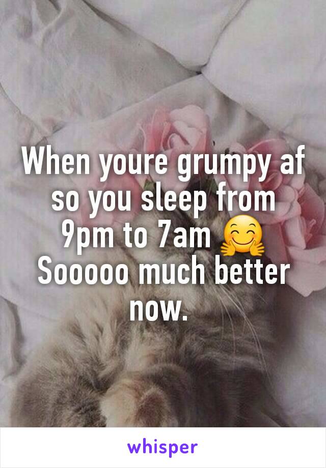 When youre grumpy af so you sleep from 9pm to 7am 🤗
Sooooo much better now. 